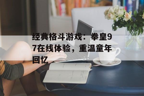 经典格斗游戏：拳皇97在线体验，重温童年回忆