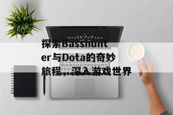探索Basshunter与Dota的奇妙旅程，深入游戏世界