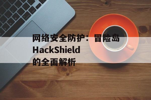 网络安全防护：冒险岛HackShield的全面解析