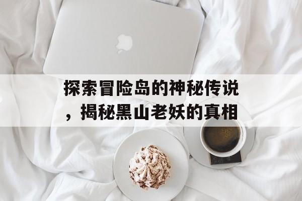 探索冒险岛的神秘传说，揭秘黑山老妖的真相