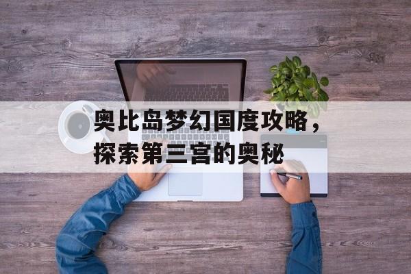 奥比岛梦幻国度攻略，探索第三宫的奥秘