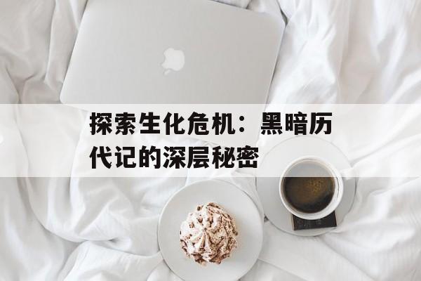 探索生化危机：黑暗历代记的深层秘密