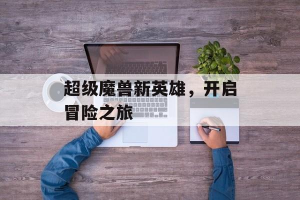 超级魔兽新英雄，开启冒险之旅