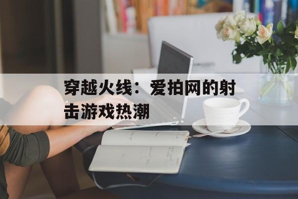 穿越火线：爱拍网的射击游戏热潮