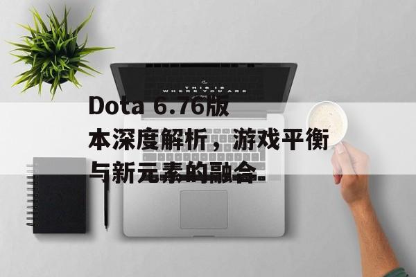 Dota 6.76版本深度解析，游戏平衡与新元素的融合