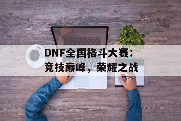 DNF全国格斗大赛：竞技巅峰，荣耀之战