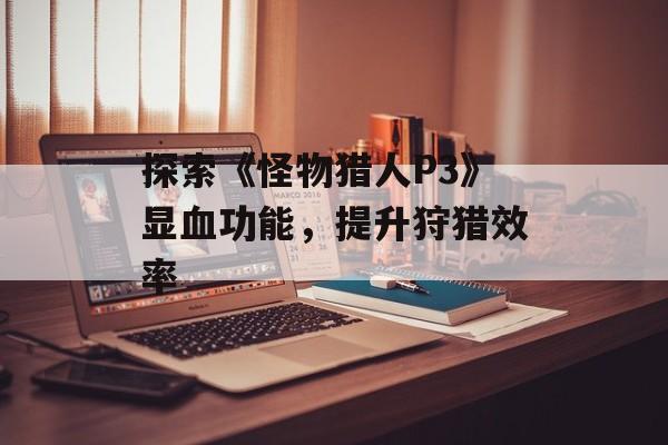 探索《怪物猎人P3》显血功能，提升狩猎效率