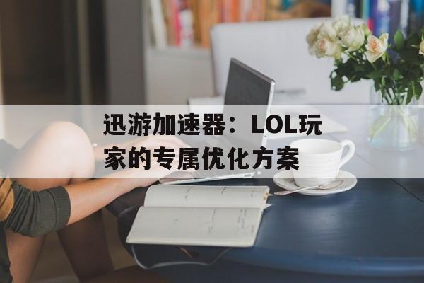 迅游加速器：LOL玩家的专属优化方案