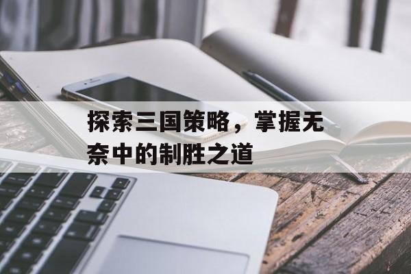 探索三国策略，掌握无奈中的制胜之道