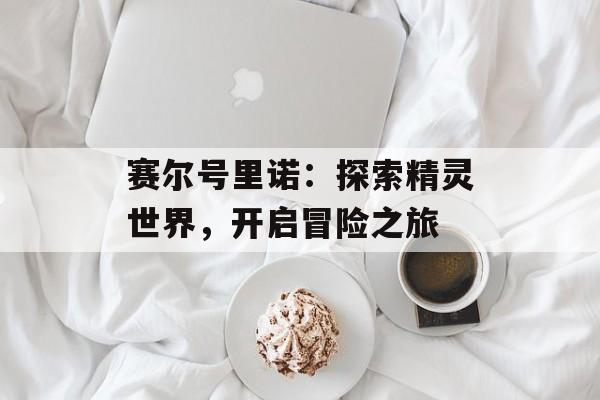 赛尔号里诺：探索精灵世界，开启冒险之旅