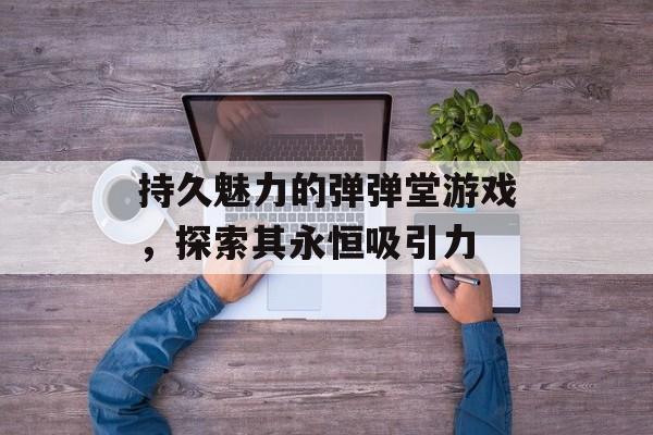 持久魅力的弹弹堂游戏，探索其永恒吸引力
