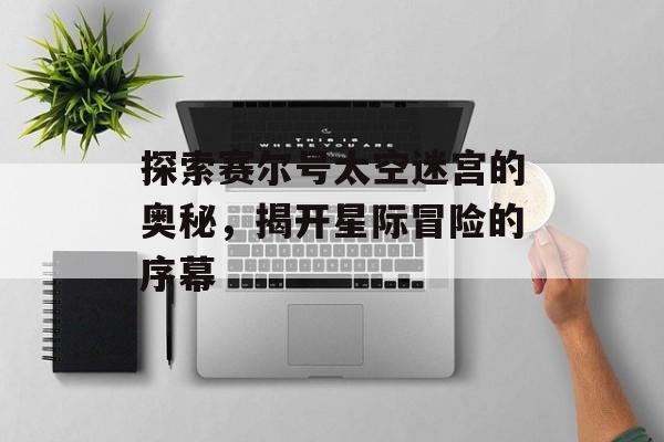 探索赛尔号太空迷宫的奥秘，揭开星际冒险的序幕