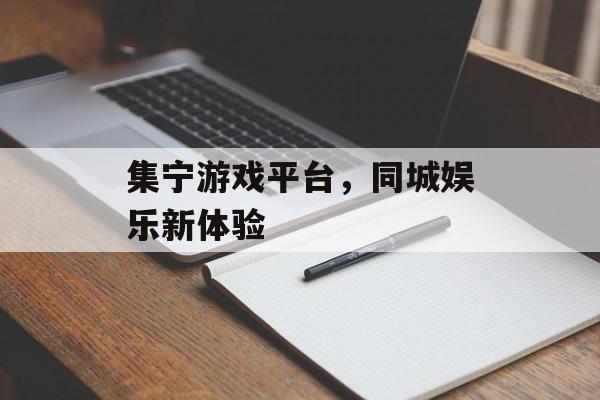 集宁游戏平台，同城娱乐新体验