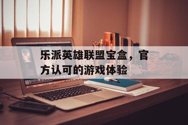 乐派英雄联盟宝盒，官方认可的游戏体验