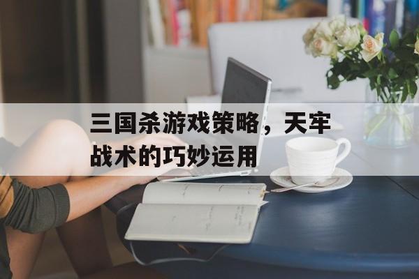 三国杀游戏策略，天牢战术的巧妙运用