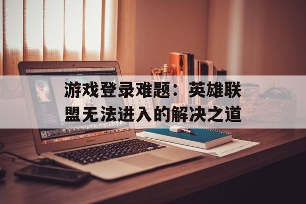 游戏登录难题：英雄联盟无法进入的解决之道