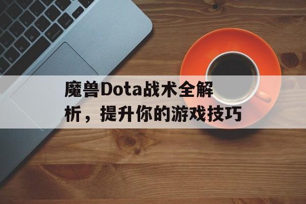 魔兽Dota战术全解析，提升你的游戏技巧