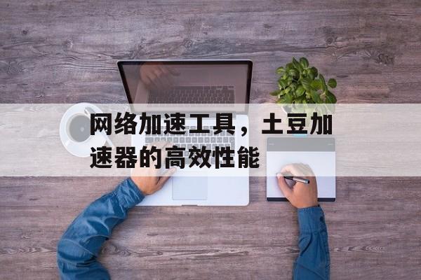 网络加速工具，土豆加速器的高效性能