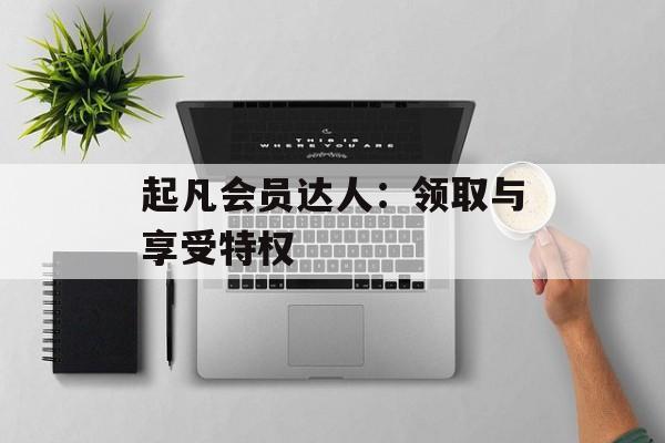 起凡会员达人：领取与享受特权