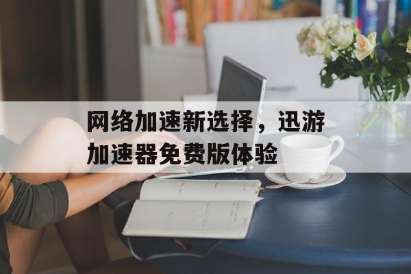 网络加速新选择，迅游加速器免费版体验