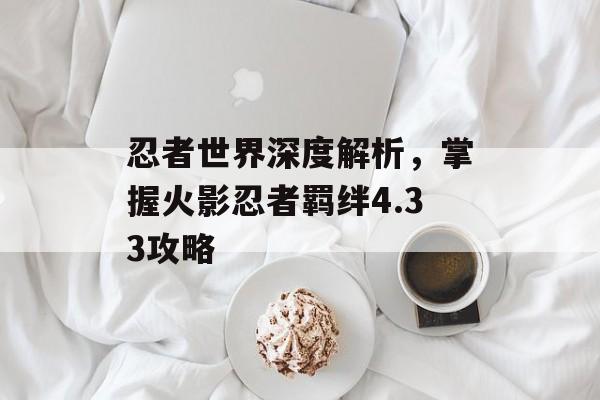 忍者世界深度解析，掌握火影忍者羁绊4.33攻略