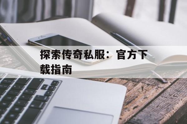 探索传奇私服：官方下载指南