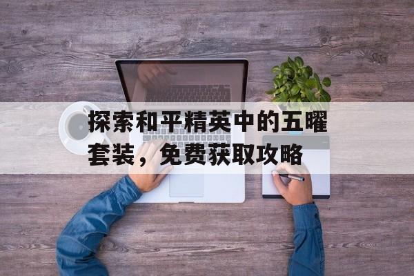 探索和平精英中的五曜套装，免费获取攻略