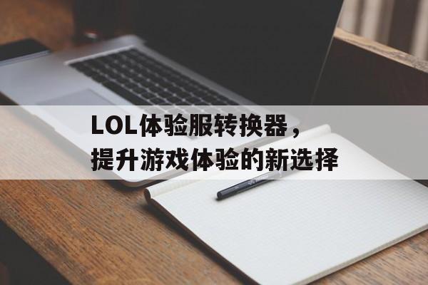 LOL体验服转换器，提升游戏体验的新选择