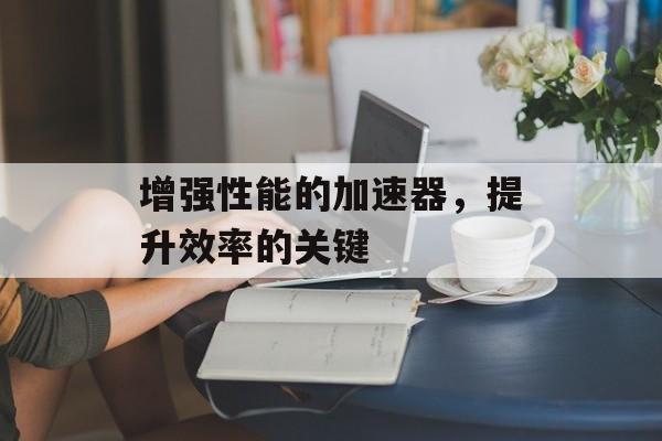 增强性能的加速器，提升效率的关键