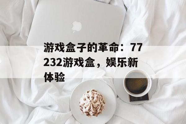 游戏盒子的革命：77232游戏盒，娱乐新体验