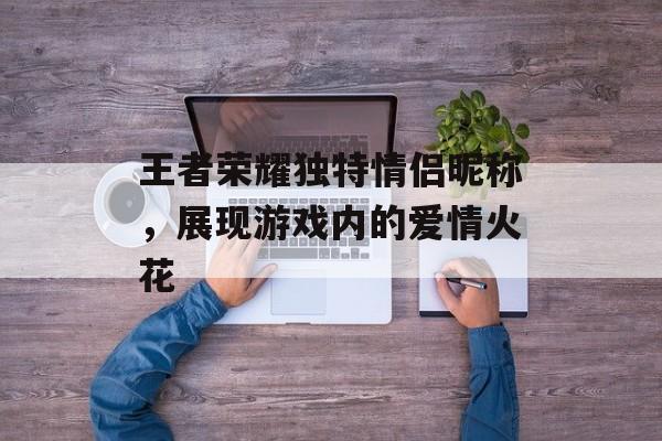 王者荣耀独特情侣昵称，展现游戏内的爱情火花
