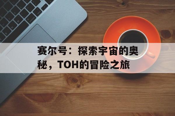 赛尔号：探索宇宙的奥秘，TOH的冒险之旅