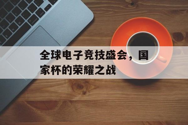 全球电子竞技盛会，国家杯的荣耀之战