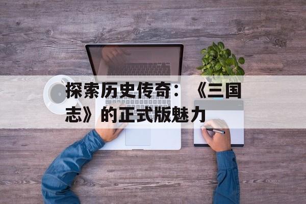 探索历史传奇：《三国志》的正式版魅力
