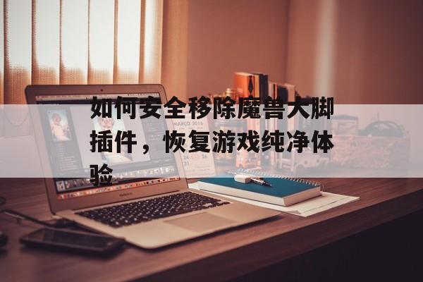 如何安全移除魔兽大脚插件，恢复游戏纯净体验