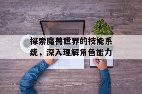 探索魔兽世界的技能系统，深入理解角色能力