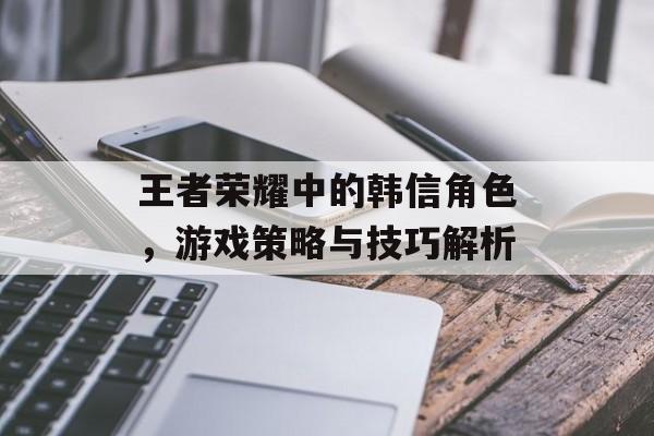 王者荣耀中的韩信角色，游戏策略与技巧解析