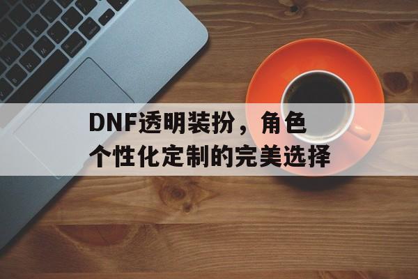 DNF透明装扮，角色个性化定制的完美选择