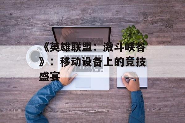 《英雄联盟：激斗峡谷》：移动设备上的竞技盛宴