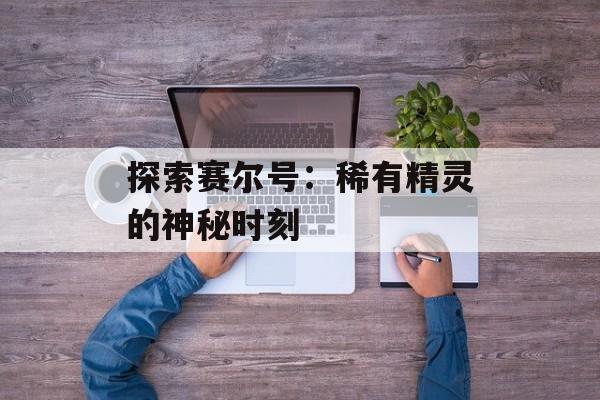探索赛尔号：稀有精灵的神秘时刻