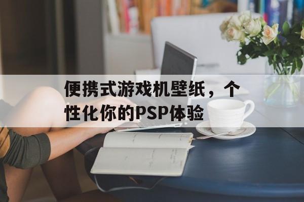 便携式游戏机壁纸，个性化你的PSP体验
