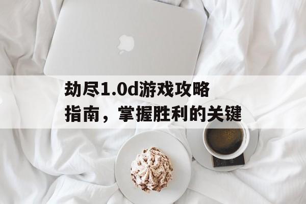 劫尽1.0d游戏攻略指南，掌握胜利的关键