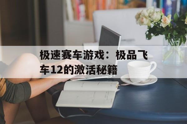 极速赛车游戏：极品飞车12的激活秘籍