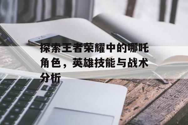 探索王者荣耀中的哪吒角色，英雄技能与战术分析