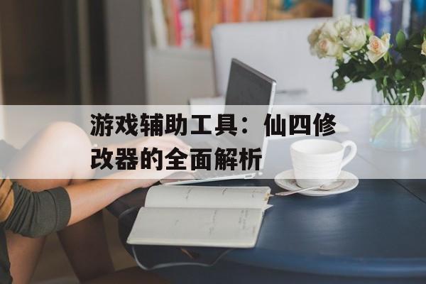 游戏辅助工具：仙四修改器的全面解析