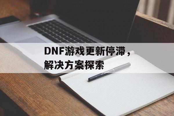 DNF游戏更新停滞，解决方案探索