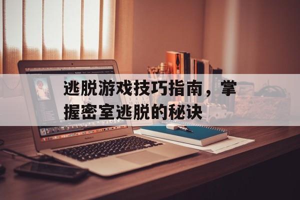逃脱游戏技巧指南，掌握密室逃脱的秘诀