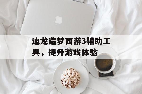 迪龙造梦西游3辅助工具，提升游戏体验