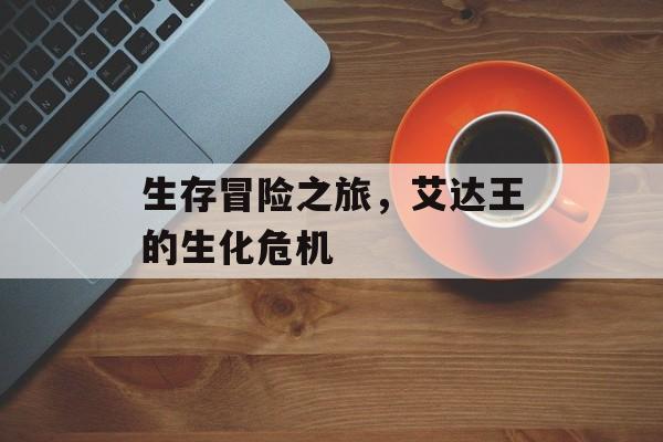 生存冒险之旅，艾达王的生化危机