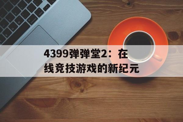 4399弹弹堂2：在线竞技游戏的新纪元